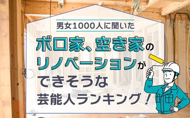 【男女1000人に聞いた】ボロ家、空き家のリノベーションができそうな芸能人ランキング！