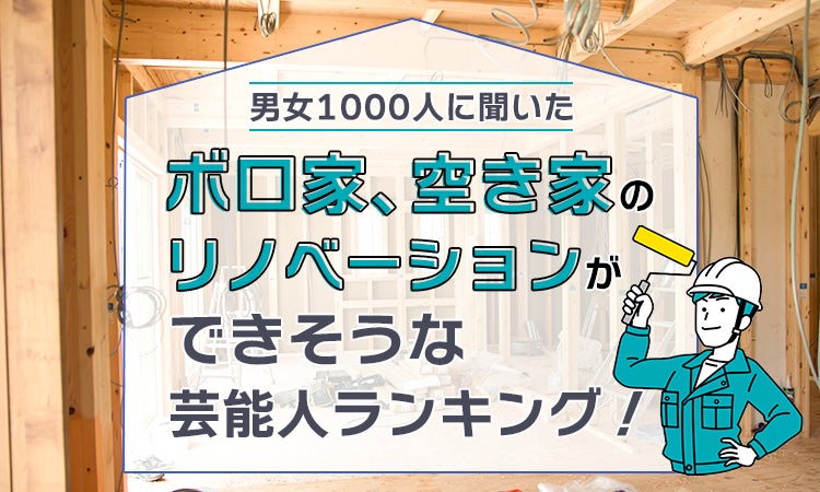 【男女1000人に聞いた】ボロ家、空き家のリノベーションができそうな芸能人ランキング!