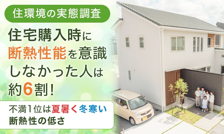 【住環境の実態調査】住宅購入時に断熱性能を意識しなかった人は約6割！不満1位は「夏暑く冬寒い断熱性の低さ」