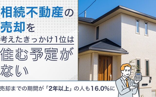 相続不動産の売却を考えたきっかけ1位は「住む予定がない」。売却までの期間が「2年以上」の人も16.0%に