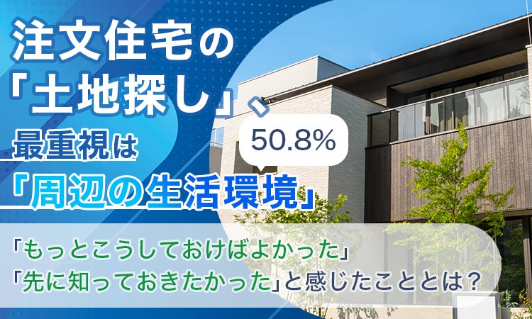 注文住宅の「土地探し」、最重視は「周辺の生活環境」50.8%。「もっとこうしておけばよかった」「先に知っておきたかった」と感じたこととは?