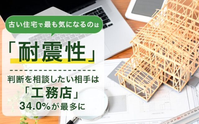 古い住宅で最も気になるのは「耐震性」。判断を相談したい相手は「工務店」34.0%が最多に