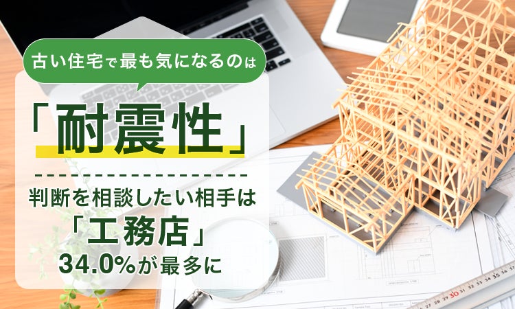 古い住宅で最も気になるのは「耐震性」。判断を相談したい相手は「工務店」34.0%が最多に