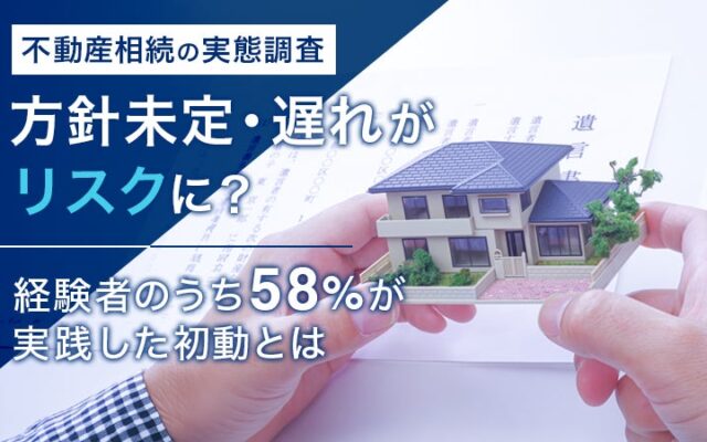 【不動産相続の実態調査】方針未定・遅れがリスクに？ 経験者のうち58%が実践した初動とは