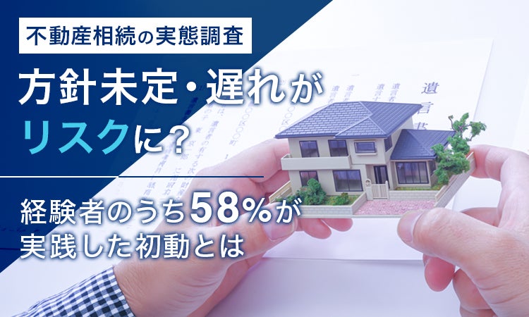 【不動産相続の実態調査】方針未定・遅れがリスクに? 経験者のうち58%が実践した初動とは