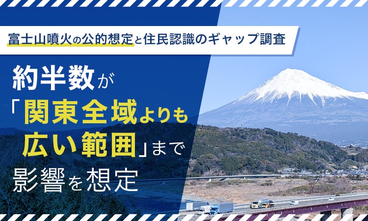 【富士山噴火の公的想定と住民認識のギャップ調査】約半数が「関東全域よりも広い範囲」まで影響を想定